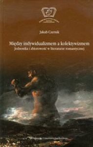 Obrazek Między indywidualizmem a kolektywizmem Jednostka i zbiorowość w literaturze romantycznej. Studium z historii idei