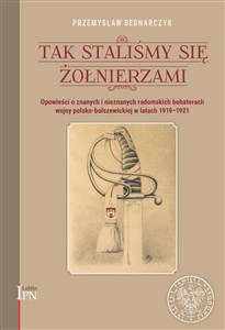 Obrazek Tak staliśmy się żołnierzami Opowieści o znanych i nieznanych, radomskich bohaterach wojny polsko-bolszewickiej w latach 1919-1920