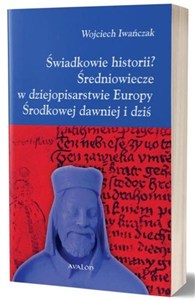 Obrazek Świadkowie historii? Średniowiecze w dziejopisarstwie Europy Środkowej dawniej i dziś