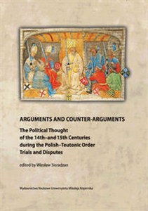 Picture of Arguments and Counter-Arguments The Political Thought of the 14th-and 15th Centuries during the Polish-Teutonic Order Trials and Dis