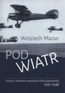 Obrazek Pod wiatr Francja i lotnictwo wojskowe II Rzeczyposolitej 1921-1938