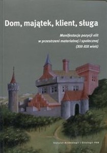 Obrazek Dom, majątek, klient, sługa Manaifestacja pozycji elit w przestrzeni materialnej i społecznej (XIII-XIX wiek)