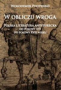 Obrazek W obliczu wroga Polska literatura antyturecka od połowy XVI do połowy XVII wieku