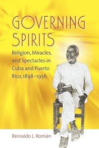 Obrazek Governing Spirits Religion, Miracles, and Spectacles in Cuba and Puerto Rico, 1898-1956