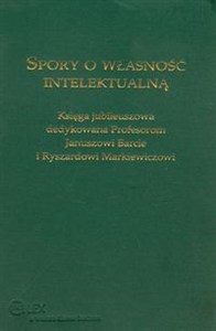Obrazek Spory o własność intelektualną Księga jubileuszowa dedykowana Profesorom Januszowi Barcie i Ryszardowi Markiewiczowi