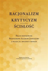 Obrazek Racjonalizm Krytycyzm Ścisłość Prace dedykowane Profesorowi Adamowi Jonkiszowi z okazji 70. rocznicy urodzin
