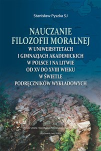 Obrazek Nauczanie filozofii moralnej w uniwersytetach i gimnazjach akademickich w Polsce i na Litwie od XV do XVIII wieku w świetle podręczników wykładowych
