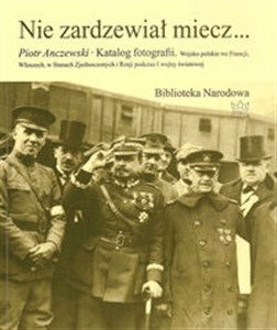 Obrazek Nie zardzewiał miecz... Katalog fotografii. Wojsko polskie we Francji, Włoszech, w Stanach Zjednoczonych i Rosji podczas I w