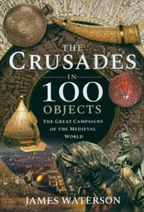 Obrazek The Crusades in 100 Objects The Great Campaigns of the Medieval World