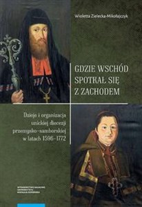 Picture of Gdzie Wschód spotkał się z Zachodem Dzieje i organizacja unickiej diecezji przemysko-samborskiej w latach 1596-1772