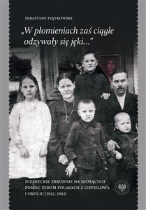Obrazek „W płomieniach zaś ciągle odzywały się jęki...” Niemieckie zbrodnie na niosących pomoc Żydom Polakach z Ciepielowa i okolic (1942–1943)