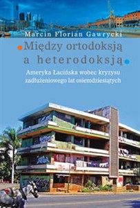 Obrazek Między ortodoksją a heterodoksją Ameryka Łacińska wobec kryzysu zadłużeniowego lat osiemdziesiątych