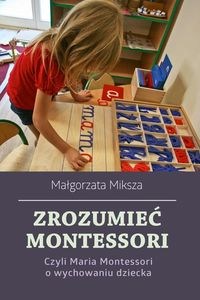 Obrazek Zrozumieć Montessori Czyli Maria Montessori o wychowaniu dziecka