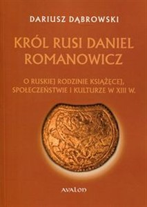 Obrazek Król Rusi Daniel Romanowicz O ruskiej rodzinie książęcej, społeczeństwie i kulturze w XIII w.