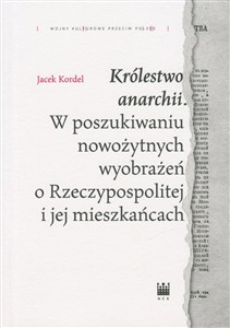 Obrazek Królestwo anarchii W poszukiwaniu nowożytnych wyobrażeń o Rzeczypospolitej i jej mieszkańcach