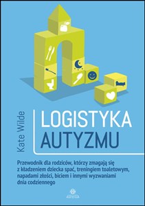 Obrazek Logistyka autyzmu Przewodnik dla rodziców, którzy zmagają się z kładzeniem dziecka spać, treningiem toaletowym, napadami złości, biciem i innymi wyzwaniami życia codziennego