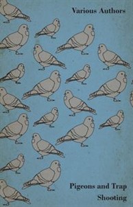Obrazek Pigeons and Trap Shooting - With Chapters on Pigeons, Setting up Traps, Shooting from Traps, the Age for Pigeon Shooting, the Best Time of Day, Effects of Wind and Making a Hide