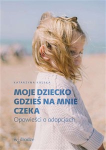 Obrazek Moje dziecko gdzieś na mnie czeka Opowieści o adopcjach
