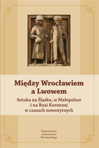 Obrazek Między Wrocławiem a Lwowem Sztuka na Śląsku, w Małopolsce i na Rusi Koronnej w czasach nowożytnych
