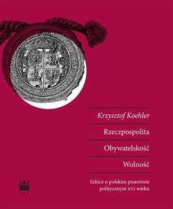 Obrazek Rzeczpospolita Obywatelskość Wolność Szkice o polskim pisarstwie politycznym XVI wieku