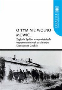 Obrazek O tym nie wolno mówić... Zagłada Żydów w opowieściach wspomnieniowych ze zbiorów Dionizjusza Czubali