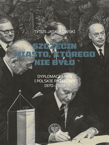 Obrazek Szczecin Miasto, którego nie było. Dyplomacja RFN i polskie przełomy 1970–1989