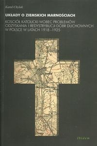 Obrazek Układy o ziemskich marnościach Kościół katolicki wobec problemów odzyskania i redystrybucji dóbr duchowych w Polsce w latach 1918-1