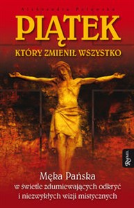 Obrazek Piątek który zmienił wszystko Męka Pańska w świetle zdumiewających odkryć i niezwykłych wizji mistycznych