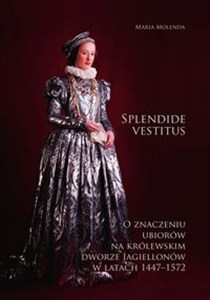 Obrazek Splendide vestitus O znaczeniu ubiorów na królewskim dworze Jagiellonów w latach 1447-1572