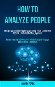 Obrazek How to Analyze People Master Your Romance Game and Build a Better Life via Nlp Secrets, Emotional Control, Hypnosis (Penetrates the Subconscious Mind of Anyone Through Manipulation Techniques)