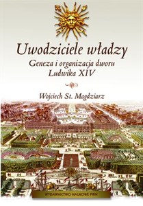 Obrazek Uwodziciele władzy Geneza i organizacja dworu Ludwika XIV.