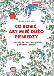 Obrazek Co robić, aby mieć dużo pieniędzy O przedsiębiorczości, zarządzaniu pieniędzmi i czasem