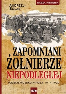 Obrazek Zapomniani żołnierze Niepodległej Polskie wojsko w Rosji 1914-1920