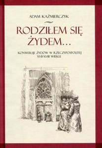 Obrazek Rodziłem się Żydem Konwersje Żydów w rzeczypospolitej XVII-XVIII wieku