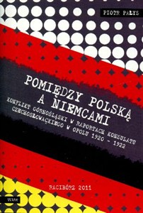 Obrazek Pomiędzy Polską a Niemcami Konflikt Górnośląski w raportach konsulatu czechosłowackiego w Opolu 1920-1922