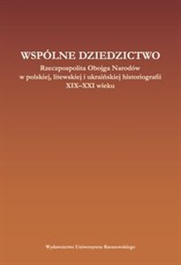Obrazek Wspólne dziedzictwo Rzeczpospolita Obojga Narodów w polskiej, litewskiej i ukraińskiej historiogafii XIX-XXI wieku