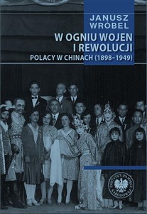 Obrazek W ogniu wojen i rewolucji Polacy w Chinach 1898-1949