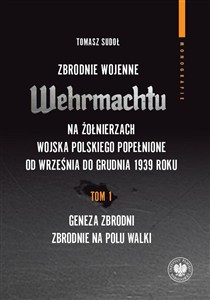 Obrazek Zbrodnie wojenne Wehrmachtu na żołnierzach Wojska Polskiego popełnione od września do grudnia 1939 r Tom 1 Geneza zbrodni. Zbrodnie na polu walki