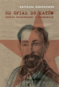 Obrazek Od ofiar do katów Feliks Dzierżyński i bolszewicy