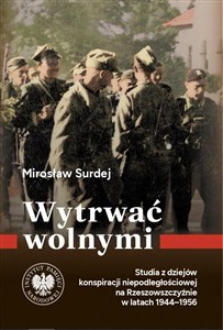 Obrazek Wytrwać wolnymi. Studia z dziejów konspiracji niepodległościowej na Rzeszowszczyźnie w latach 1944-1956