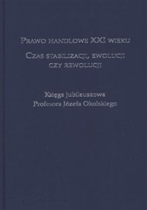 Obrazek Prawo handlowe XXI wieku Czas stabilizacji ewolucji czy rewolucji Księga jubileuszowa Profesora Józefa Okolskiego