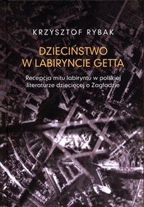 Obrazek Dzieciństwo w labiryncie getta Recepcja mitu labiryntu w polskiej literaturze dziecięcej o Zagładzi