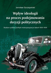 Obrazek Wpływ ideologii na proces podejmowania decyzji politycznych. Studium polskiej polityki motoryzacyjnej w latach 1935-1939