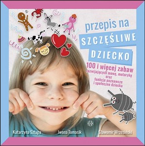 Obrazek Przepis na szczęśliwe dziecko 100 i więcej zabaw rozwijających mowę, motorykę oraz funkcje poznawcze i społeczne dziecka