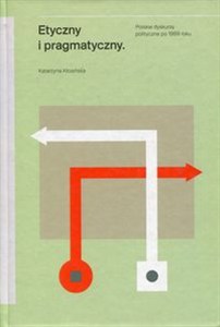 Obrazek Etyczny i pragmatyczny Polskie dyskursy polityczne po 1989 roku