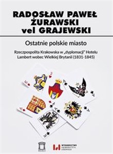Obrazek Ostatnie polskie miasto Rzeczpospolita Krakowska w "dyplomacji" Hotelu Lambert wobec Wielkiej Brytanii (1831-1845)
