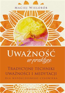 Obrazek Uważność w praktyce. Tradycyjne techniki uważności i medytacji dla współczesnego człowieka