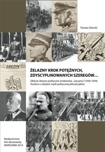 Obrazek Żelazny krok potężnych zdyscyplinowanych szeregów Oblicze ideowo-polityczne środowiska Zaczynu 1936-1939. Studium z dziejów myśli politycznej piłsudczyków