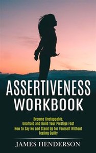 Obrazek Assertiveness Workbook Become Unstoppable, Unafraid and Build Your Prestige Fast (How to Say No and Stand Up for Yourself Without Feeling Guilty)