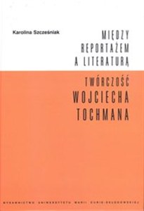 Obrazek Między reportażem a literaturą Twórczość Wojciecha Tochmana